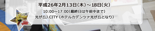 平成26年2月13日（木）～8日（火）
10:00～17:00（最終日は午前中まで）
光が丘J.CITY（ホテルカデンツァ光が丘となり）入場料・無料
