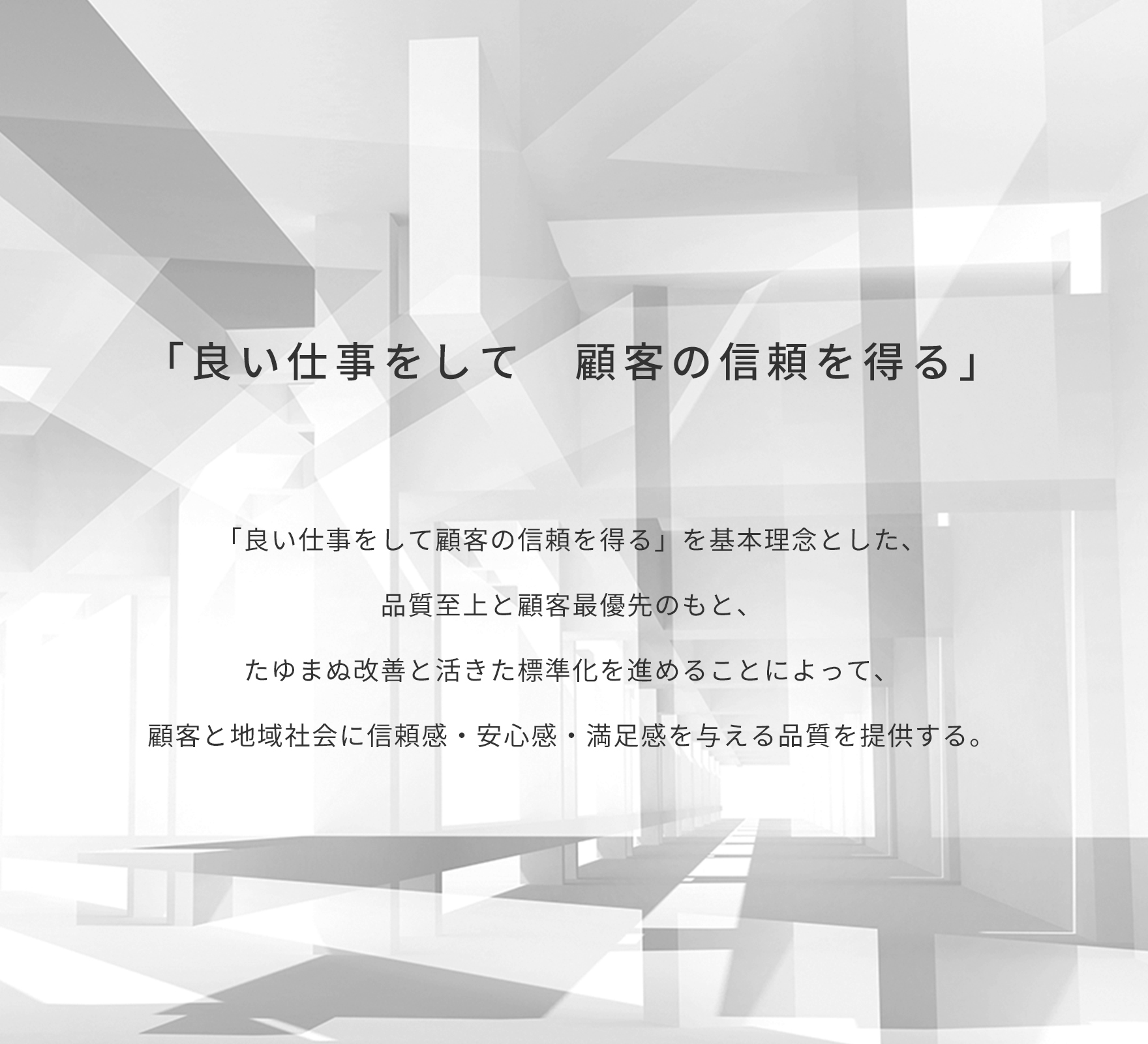 「良い仕事をして　顧客の信頼を得る」「良い仕事をして顧客の信頼を得る」を基本理念とした、品質至上と顧客最優先のもと、たゆまぬ改善と活きた標準化を進めることによって、顧客と地域社会に信頼感・安心感・満足感を与える品質を提供する。