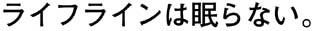 ライフラインは眠らない。