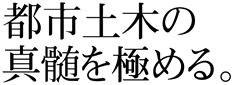 都市土木の真髄を極める。