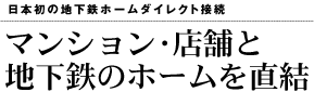 日本初の地下鉄ホームダイレクト接続 マンション・店舗と 地下鉄のホームを直結 