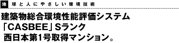 地球と人にやさしい環境技術 建築物総合環境性能評価システム「CASBEE」Sランク　西日本第１号取得マンション。地球と人にやさしい環境技術 