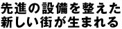 先進の設備を整えた新しい街が生まれる