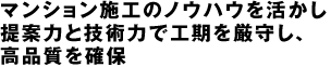 マンション施工のノウハウを活かし提案力と技術力で工期を厳守し、高品質を確保