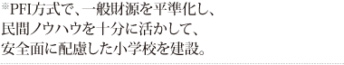 PFI方式で、一般財源を平準化し、民間ノウハウを十分に活かして、安全面に配慮した小学校を建設。
※Soil Improvement Method by Advanced Rod-compactionの略