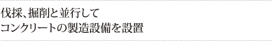 伐採、掘削と並行して
コンクリートの製造設備を設置