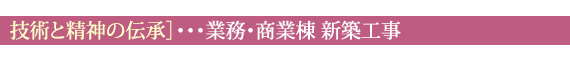 ［技術と精神の伝承］・・・業務・商業棟 新築工事
