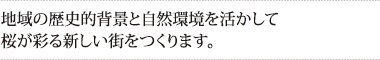 地域の歴史的背景と自然環境を活かして
桜が彩る新しい街をつくります。