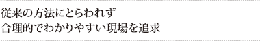 従来の方法にとらわれず合理的でわかりやすい現場を追求