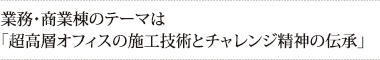 業務・商業棟のテーマは
「超高層オフィスの施工技術とチャレンジ精神の伝承」