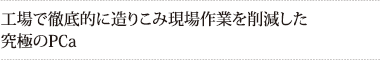 工場で徹底的に造りこみ現場作業を削減した
究極のPCa