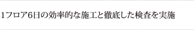 1フロア6日の効率的な施工と
徹底した検査を実施