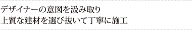 デザイナーの意図を汲み取り
上質な建材を選び抜いて丁寧に施工