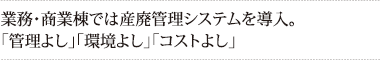 業務・商業棟では産廃管理システムを導入。
「管理よし」「環境よし」「コストよし」