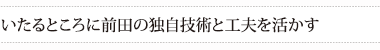 いたるところに前田の独自技術と工夫を活かす