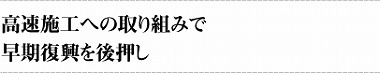 高速施工への取り組みで早期復興を後押し