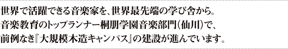 世界で活躍できる音楽家を、世界最先端の学び舎から。音楽教育のトップランナー桐朋学園音楽部門（仙川）で、前例なき『大規模木造キャンパス』の建設が進んでいます。