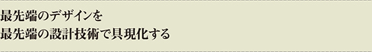 最先端のデザインを最先端の設計技術で具現化する