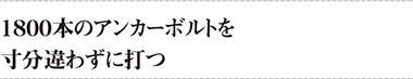 １８００本のアンカーボルトを寸分違わずに打つ