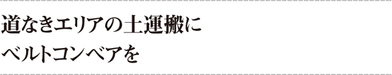 道なきエリアの土運搬にベルトコンベアを