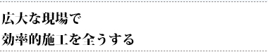 広大な現場で効率的施工を全うする