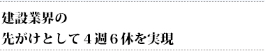 建設業界の先がけとして4週6休を実現