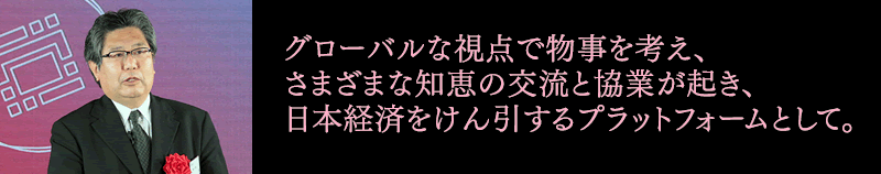 グローバルな視点で物事を考え、さまざまな知恵の交流と協業が起き、日本経済をけん引するプラットフォームとして