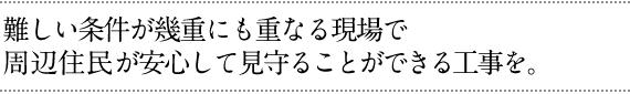 難しい条件が幾重にも重なる現場で周辺住民が安心して見守ることができる工事を。