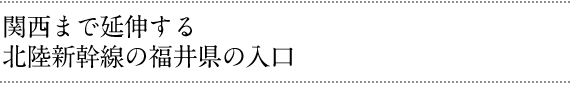 関西まで延伸する北陸新幹線の福井県の入口