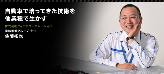 自動車で培ってきた技術を他業種で生かす　株式会社フィアロコーポレーション　業務推進グループ 主任　佐藤拓也