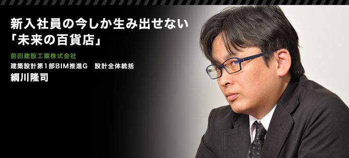 新入社員の今しか生み出せない「未来の百貨店」　前田建設工業株式会社　建築設計第1部BIM推進G　設計全体統括　綱川隆司