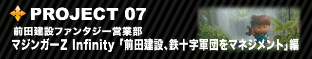 PROJECT 07 前田建設ファンタジー営業部 マジンガーＺ Infinity 「前田建設、鉄十字軍団をマネジメント」編