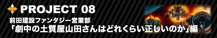 PROJECT 08  前田建設ファンタジー営業部  「劇中の土質屋山田さんはどれくらい正しいのか」編