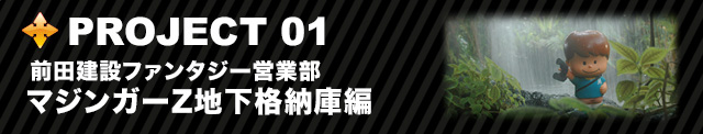 PROJECT 01 前田建設ファンタジー営業部 マジンガーZ地下格納庫編