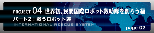 PROJECT04 世界初、民間国際ロボット救助隊を創ろう編　パート1：現実世界での初仕事