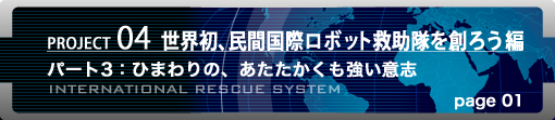 PROJECT04 世界初、民間国際ロボット救助隊を創ろう編　パート3：ひまわりの、あたたかくも強い意志　page01