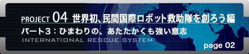 PROJECT04 世界初、民間国際ロボット救助隊を創ろう編　パート3：ひまわりの、あたたかくも強い意志　page02