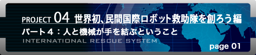 PROJECT04 世界初、民間国際ロボット救助隊を創ろう編　パート4：人と機械が手を結ぶということ