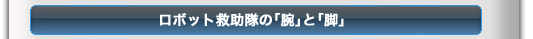 ロボット救助隊の「腕」と「脚」